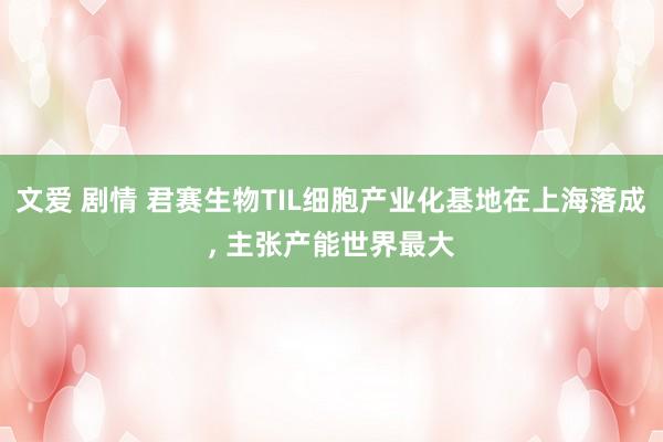 文爱 剧情 君赛生物TIL细胞产业化基地在上海落成， 主张产能世界最大