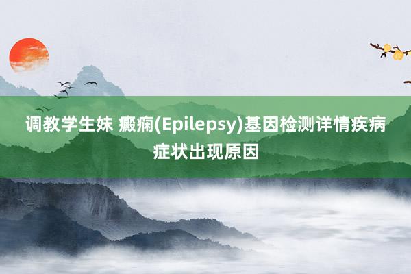 调教学生妹 癜痫(Epilepsy)基因检测详情疾病症状出现原因