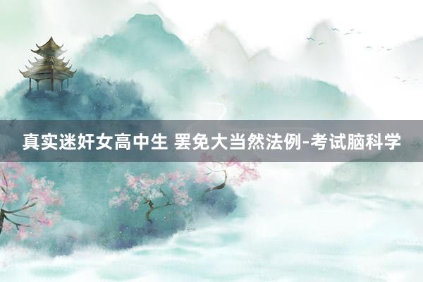 真实迷奸女高中生 罢免大当然法例-考试脑科学