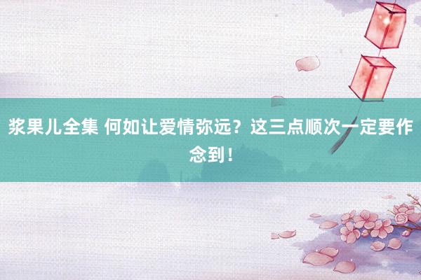 浆果儿全集 何如让爱情弥远？这三点顺次一定要作念到！