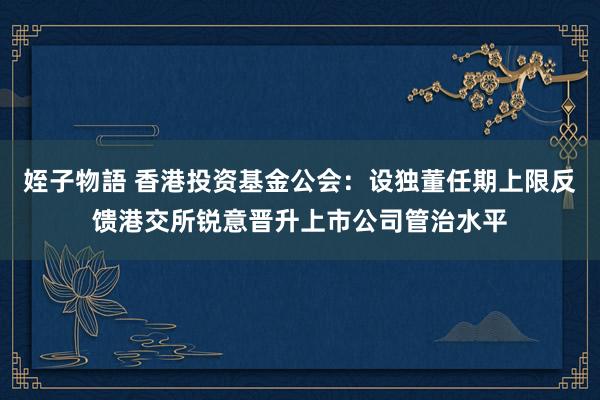 姪子物語 香港投资基金公会：设独董任期上限反馈港交所锐意晋升上市公司管治水平