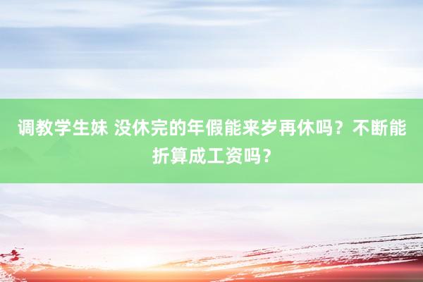 调教学生妹 没休完的年假能来岁再休吗？不断能折算成工资吗？