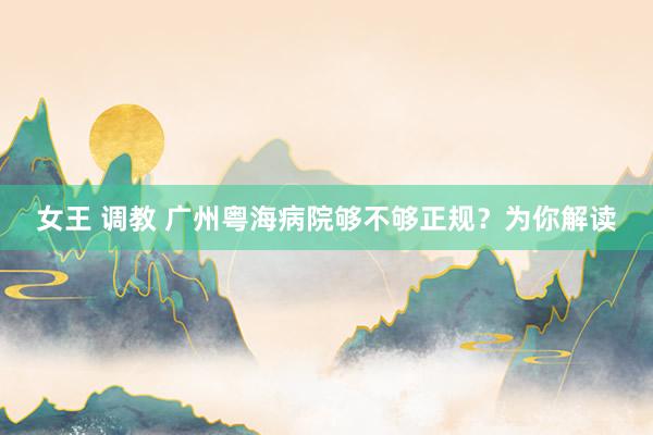 女王 调教 广州粤海病院够不够正规？为你解读