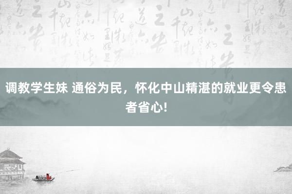 调教学生妹 通俗为民，怀化中山精湛的就业更令患者省心!