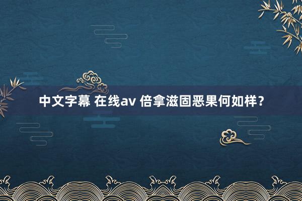 中文字幕 在线av 倍拿滋固恶果何如样？