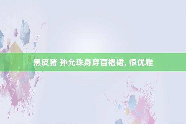 黑皮猪 孙允珠身穿百褶裙， 很优雅
