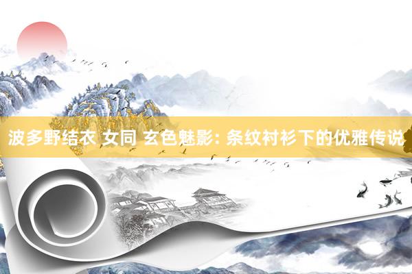 波多野结衣 女同 玄色魅影: 条纹衬衫下的优雅传说