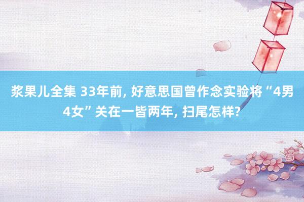 浆果儿全集 33年前， 好意思国曾作念实验将“4男4女”关在一皆两年， 扫尾怎样?