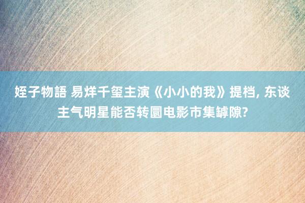 姪子物語 易烊千玺主演《小小的我》提档， 东谈主气明星能否转圜电影市集罅隙?