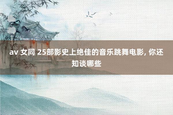 av 女同 25部影史上绝佳的音乐跳舞电影， 你还知谈哪些