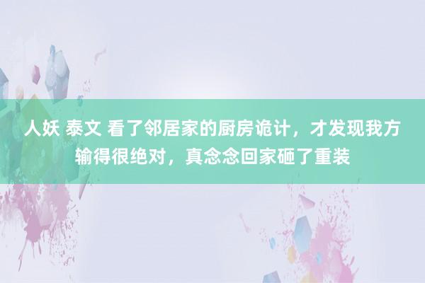 人妖 泰文 看了邻居家的厨房诡计，才发现我方输得很绝对，真念念回家砸了重装