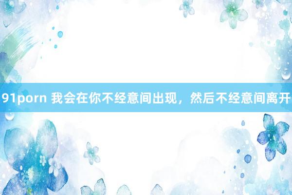 91porn 我会在你不经意间出现，然后不经意间离开