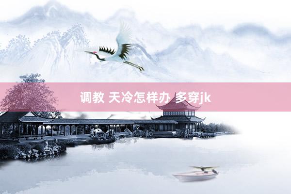 调教 天冷怎样办 多穿jk