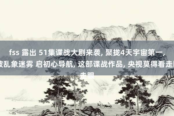 fss 露出 51集谍战大剧来袭， 聚拢4天宇宙第一， 破乱象迷雾 启初心导航， 这部谍战作品， 央视莫得看走眼