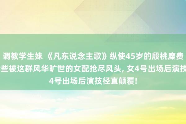 调教学生妹 《凡东说念主歌》纵使45岁的殷桃糜费瑰丽， 也险些被这群风华旷世的女配抢尽风头， 女4号出场后演技径直颠覆!