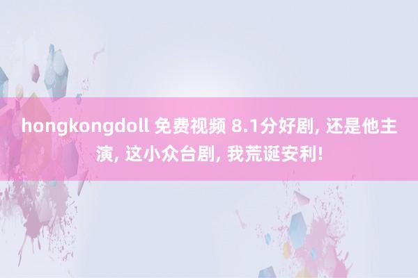 hongkongdoll 免费视频 8.1分好剧， 还是他主演， 这小众台剧， 我荒诞安利!
