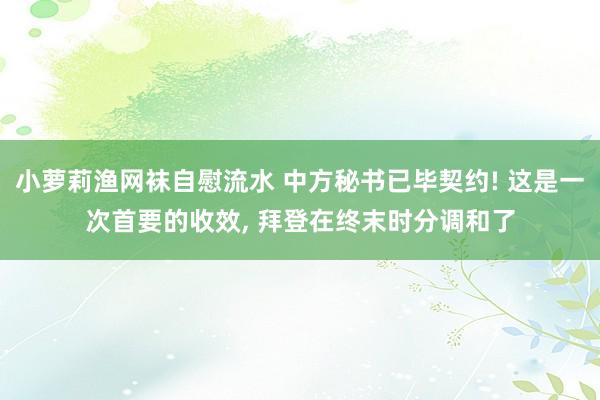 小萝莉渔网袜自慰流水 中方秘书已毕契约! 这是一次首要的收效， 拜登在终末时分调和了