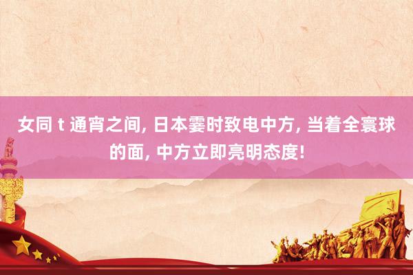 女同 t 通宵之间， 日本霎时致电中方， 当着全寰球的面， 中方立即亮明态度!