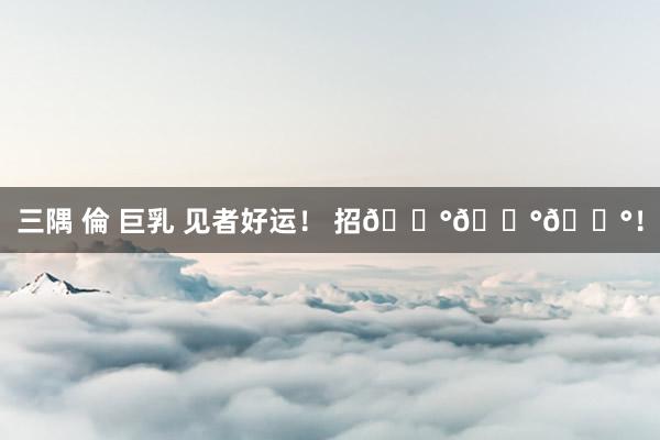 三隅 倫 巨乳 见者好运！ 招💰💰💰！