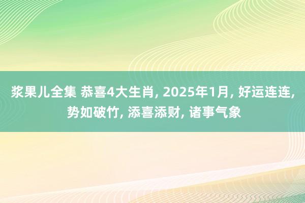 浆果儿全集 恭喜4大生肖， 2025年1月， 好运连连， 势如破竹， 添喜添财， 诸事气象