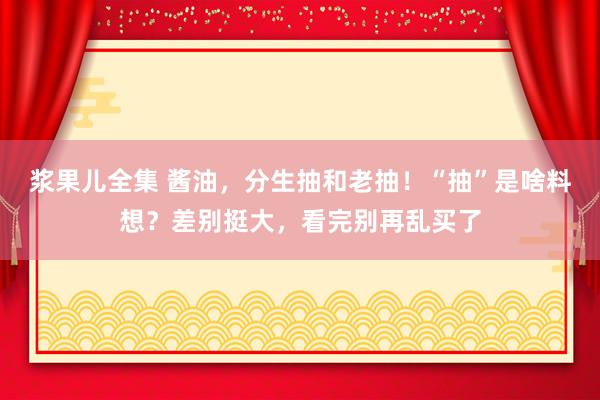 浆果儿全集 酱油，分生抽和老抽！“抽”是啥料想？差别挺大，看完别再乱买了