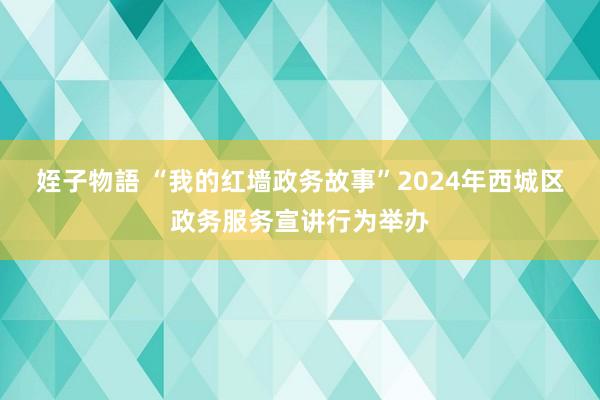 姪子物語 “我的红墙政务故事”2024年西城区政务服务宣讲行为举办