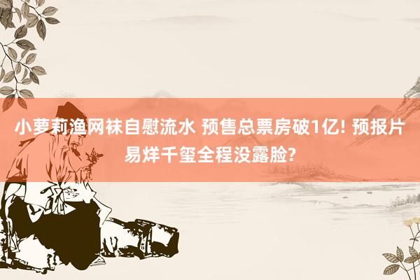 小萝莉渔网袜自慰流水 预售总票房破1亿! 预报片易烊千玺全程没露脸?