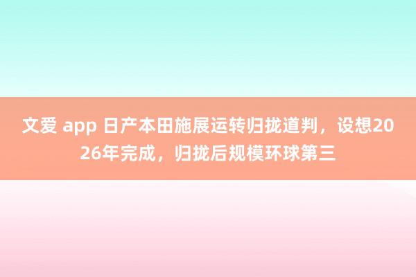 文爱 app 日产本田施展运转归拢道判，设想2026年完成，归拢后规模环球第三