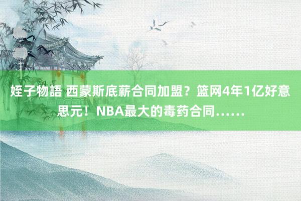 姪子物語 西蒙斯底薪合同加盟？篮网4年1亿好意思元！NBA最大的毒药合同……