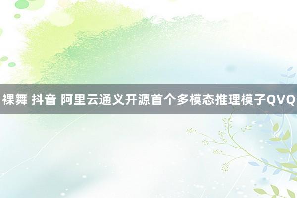 裸舞 抖音 阿里云通义开源首个多模态推理模子QVQ