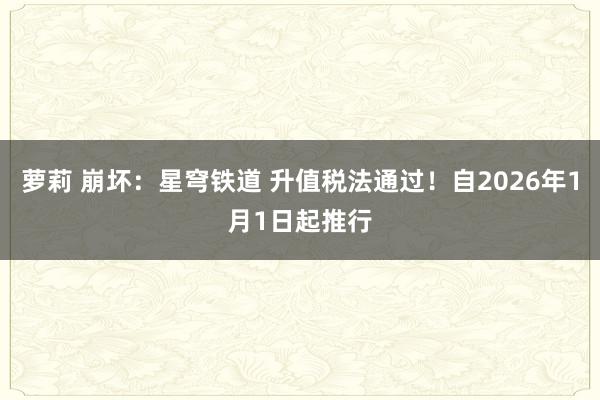 萝莉 崩坏：星穹铁道 升值税法通过！自2026年1月1日起推行