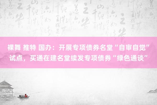 裸舞 推特 国办：开展专项债券名堂“自审自觉”试点，买通在建名堂续发专项债券“绿色通谈”