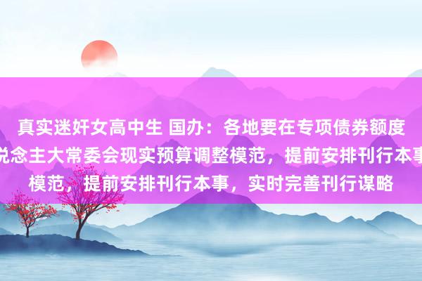 真实迷奸女高中生 国办：各地要在专项债券额度下达后实时报同级东说念主大常委会现实预算调整模范，提前安排刊行本事，实时完善刊行谋略