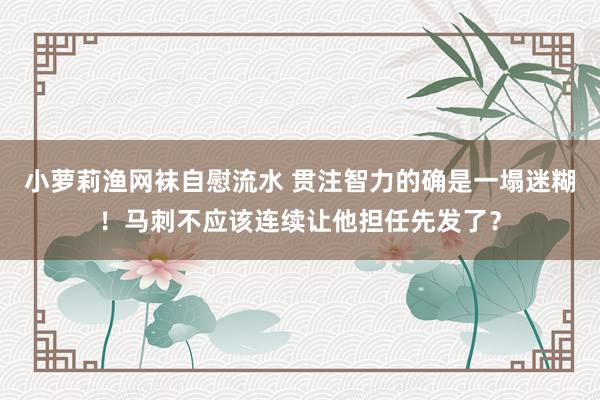 小萝莉渔网袜自慰流水 贯注智力的确是一塌迷糊！马刺不应该连续让他担任先发了？