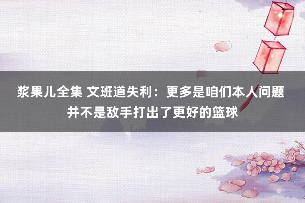 浆果儿全集 文班道失利：更多是咱们本人问题 并不是敌手打出了更好的篮球