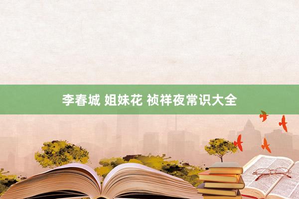 李春城 姐妹花 祯祥夜常识大全