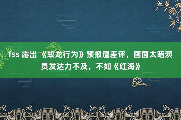 fss 露出 《蛟龙行为》预报遭差评，画面太暗演员发达力不及，不如《红海》