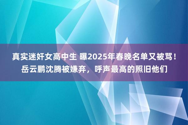真实迷奸女高中生 曝2025年春晚名单又被骂！岳云鹏沈腾被嫌弃，呼声最高的照旧他们