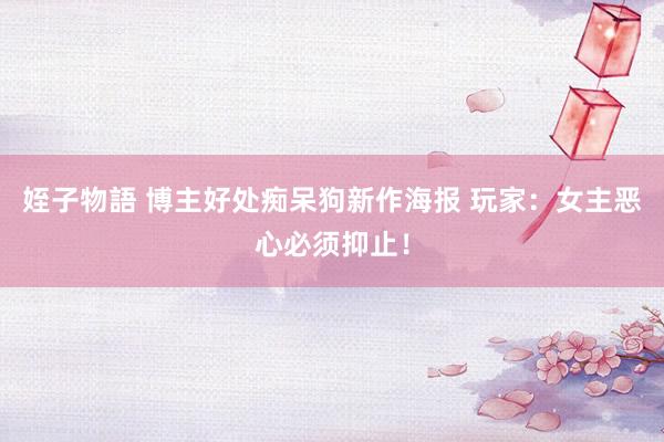 姪子物語 博主好处痴呆狗新作海报 玩家：女主恶心必须抑止！