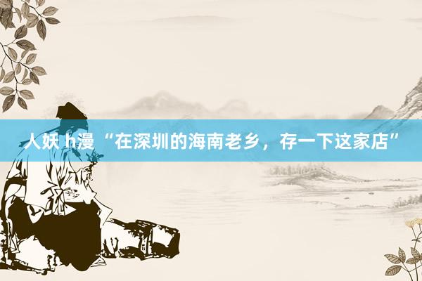 人妖 h漫 “在深圳的海南老乡，存一下这家店”