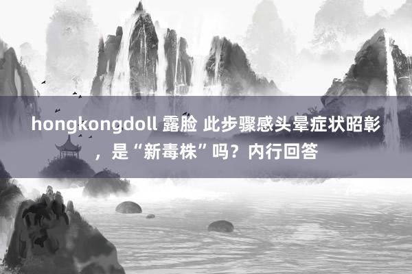 hongkongdoll 露脸 此步骤感头晕症状昭彰，是“新毒株”吗？内行回答