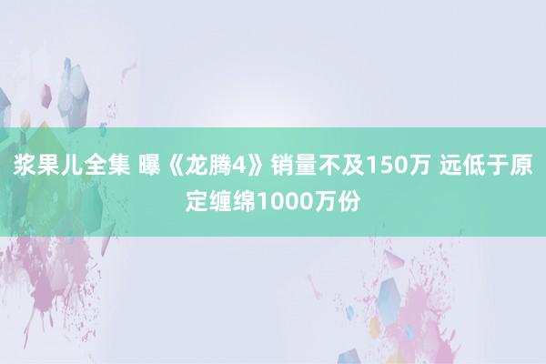 浆果儿全集 曝《龙腾4》销量不及150万 远低于原定缠绵1000万份