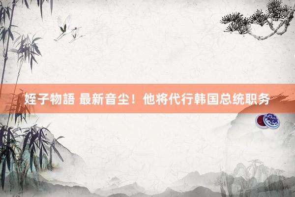 姪子物語 最新音尘！他将代行韩国总统职务