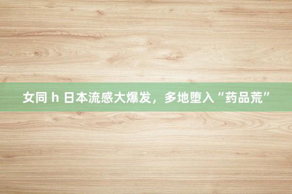 女同 h 日本流感大爆发，多地堕入“药品荒”