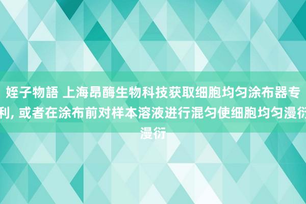姪子物語 上海昂酶生物科技获取细胞均匀涂布器专利， 或者在涂布前对样本溶液进行混匀使细胞均匀漫衍