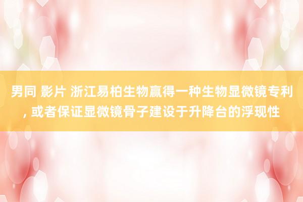 男同 影片 浙江易柏生物赢得一种生物显微镜专利， 或者保证显微镜骨子建设于升降台的浮现性