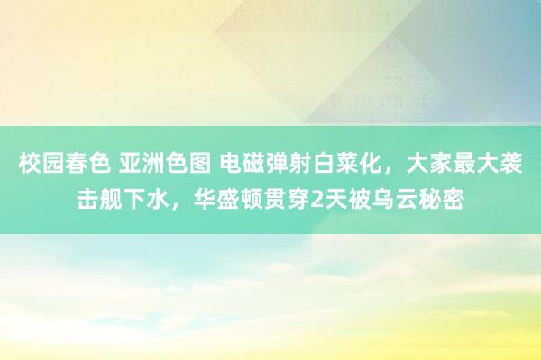校园春色 亚洲色图 电磁弹射白菜化，大家最大袭击舰下水，华盛顿贯穿2天被乌云秘密