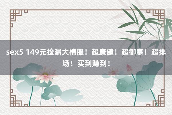 sex5 149元捡漏大棉服！超康健！超御寒！超排场！买到赚到！