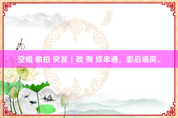 空姐 偷拍 突发｜政 商 娱串通，影后塌房。