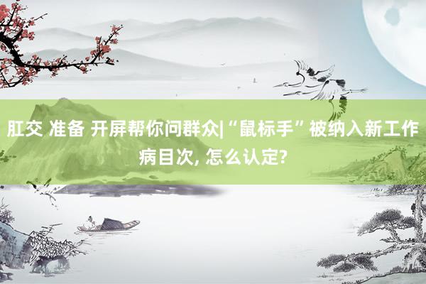 肛交 准备 开屏帮你问群众|“鼠标手”被纳入新工作病目次， 怎么认定?